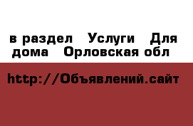  в раздел : Услуги » Для дома . Орловская обл.